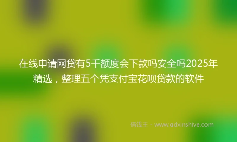 在线申请网贷有5千额度会下款吗安全吗2025年精选，整理五个凭支付宝花呗贷款的软件