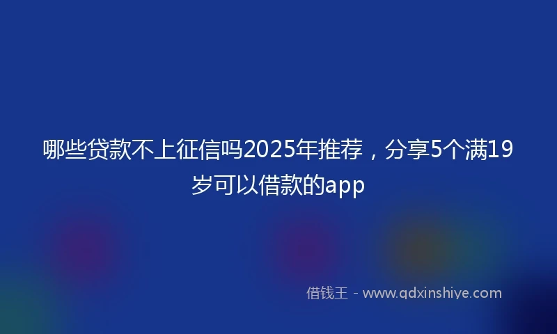 哪些贷款不上征信吗2025年推荐，分享5个满19岁可以借款的app