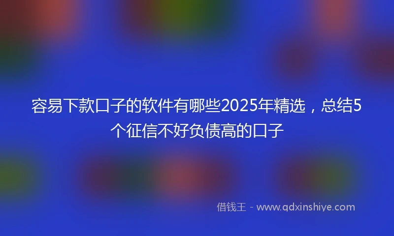 容易下款口子的软件有哪些2025年精选，总结5个征信不好负债高的口子