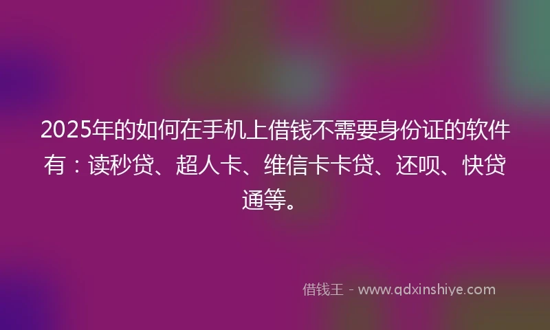 2025年的如何在手机上借钱不需要身份证的软件有：读秒贷、超人卡、维信卡卡贷、还呗、快贷通等。