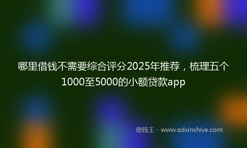 哪里借钱不需要综合评分2025年推荐，梳理五个1000至5000的小额贷款app