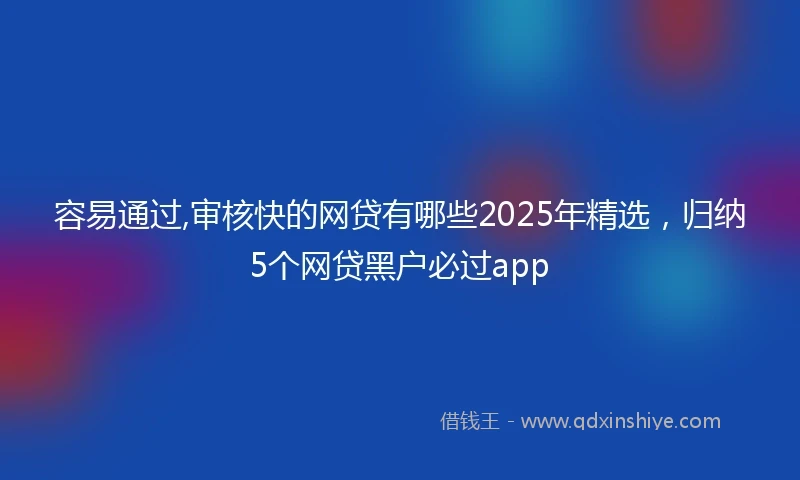 容易通过,审核快的网贷有哪些2025年精选，归纳5个网贷黑户必过app