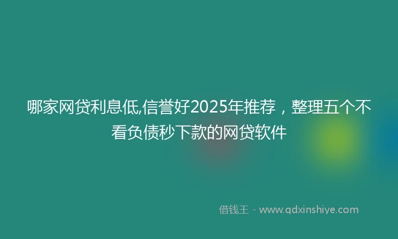 哪家网贷利息低,信誉好2025年推荐，整理五个不看负债秒下款的网贷软件