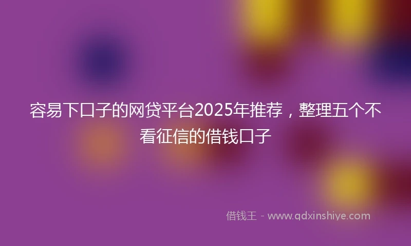 容易下口子的网贷平台2025年推荐，整理五个不看征信的借钱口子