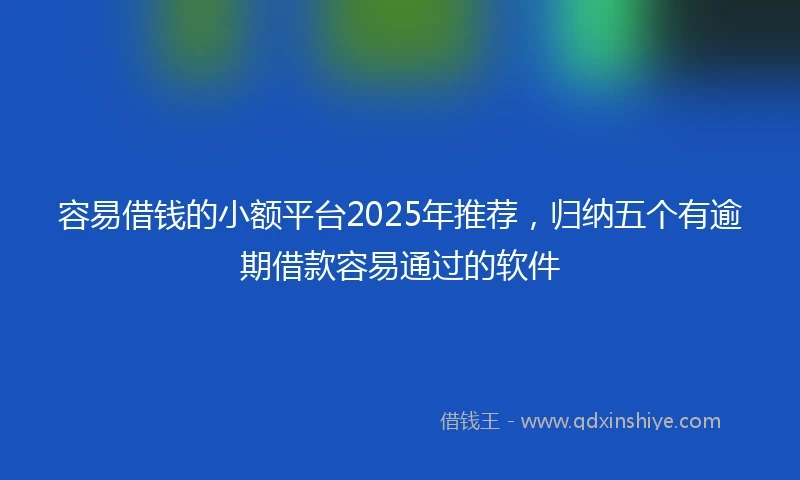 容易借钱的小额平台2025年推荐，归纳五个有逾期借款容易通过的软件