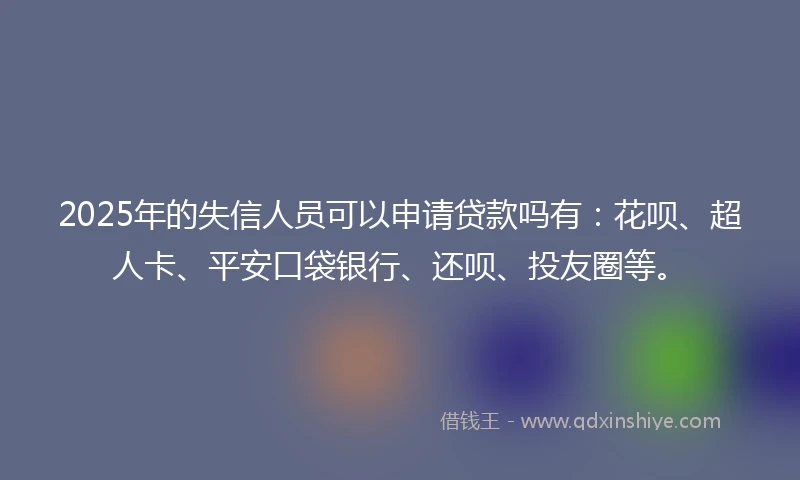 2025年的失信人员可以申请贷款吗有：花呗、超人卡、平安口袋银行、还呗、投友圈等。