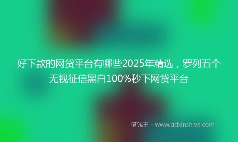 好下款的网贷平台有哪些2025年精选，罗列五个无视征信黑白100%秒下网贷平台
