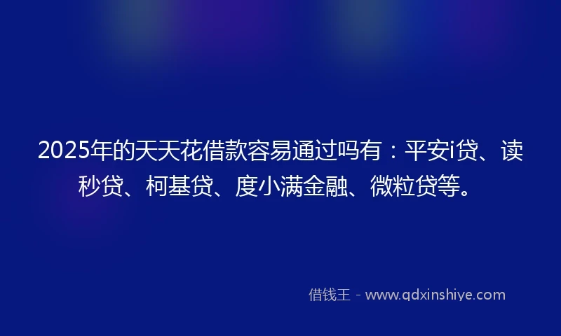 2025年的天天花借款容易通过吗有：平安i贷、读秒贷、柯基贷、度小满金融、微粒贷等。