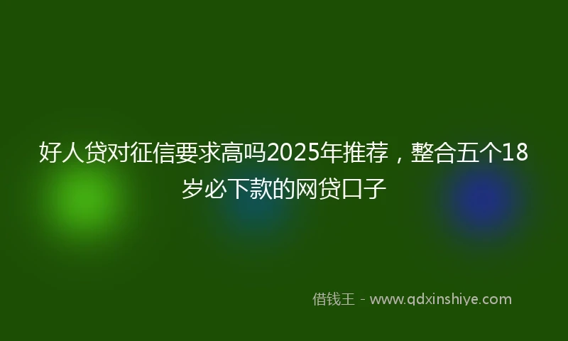 好人贷对征信要求高吗2025年推荐，整合五个18岁必下款的网贷口子