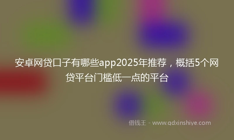 安卓网贷口子有哪些app2025年推荐,概括5个网贷平台门槛低一点的平台