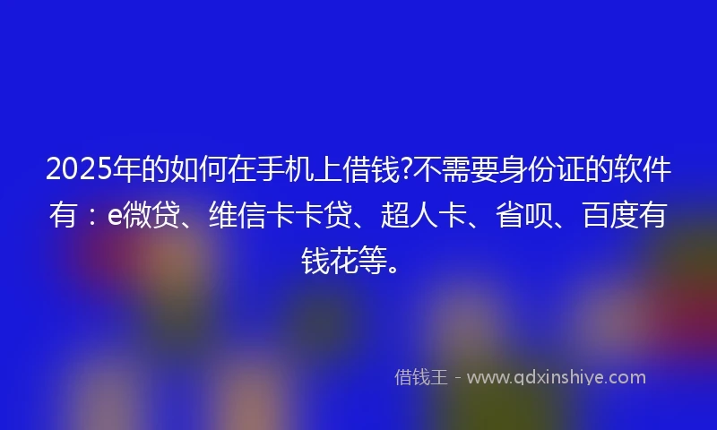 2025年的如何在手机上借钱?不需要身份证的软件有：e微贷、维信卡卡贷、超人卡、省呗、百度有钱花等。