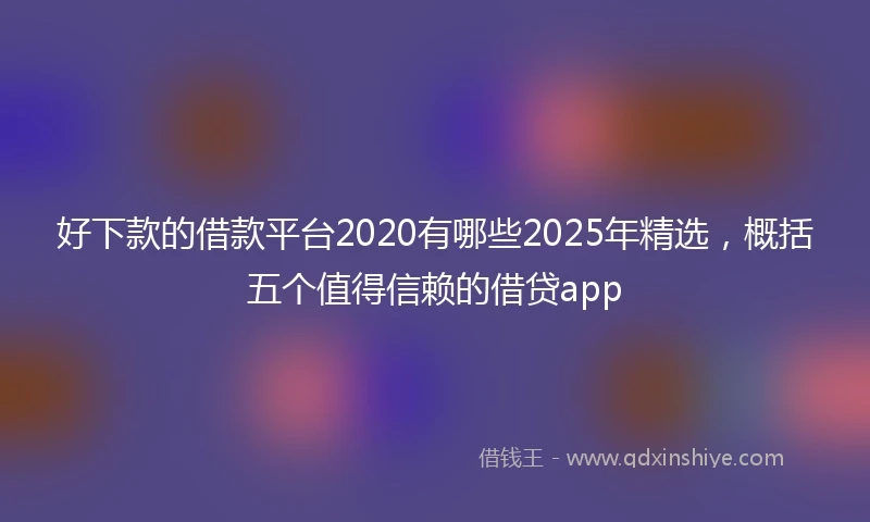 好下款的借款平台2020有哪些2025年精选，概括五个值得信赖的借贷app