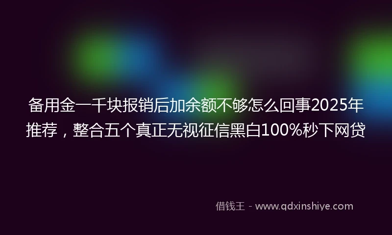 备用金一千块报销后加余额不够怎么回事2025年推荐，整合五个真正无视征信黑白100%秒下网贷