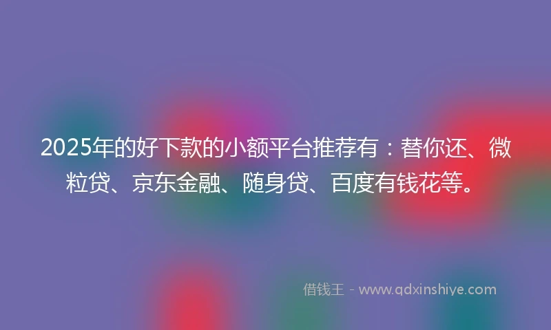 2025年的好下款的小额平台推荐有：替你还、微粒贷、京东金融、随身贷、百度有钱花等。