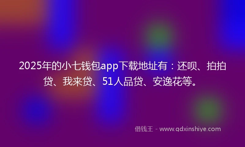 2025年的小七钱包app下载地址有：还呗、拍拍贷、我来贷、51人品贷、安逸花等。