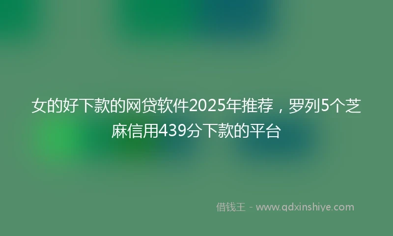 女的好下款的网贷软件2025年推荐，罗列5个芝麻信用439分下款的平台