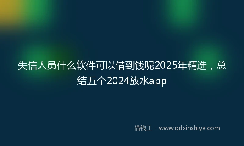 失信人员什么软件可以借到钱呢2025年精选，总结五个2024放水app