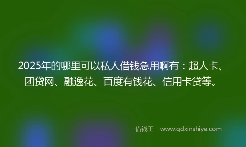 2025年的哪里可以私人借钱急用啊有：超人卡、团贷网、融逸花、百度有钱花、信用卡贷等。