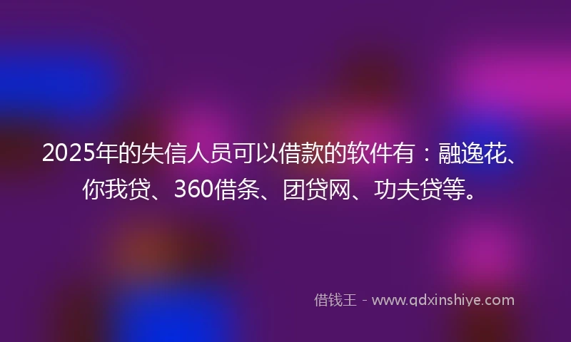 2025年的失信人员可以借款的软件有:融逸花、你我贷、360借条、团贷网、功夫贷等。