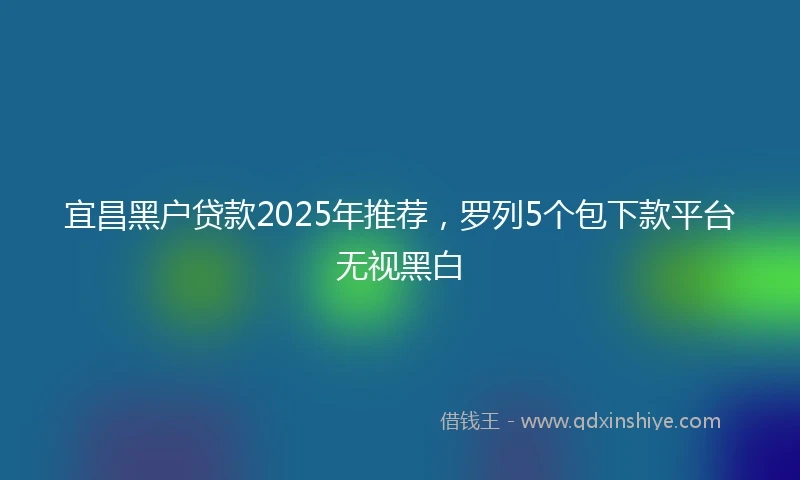 宜昌黑户贷款2025年推荐，罗列5个包下款平台无视黑白