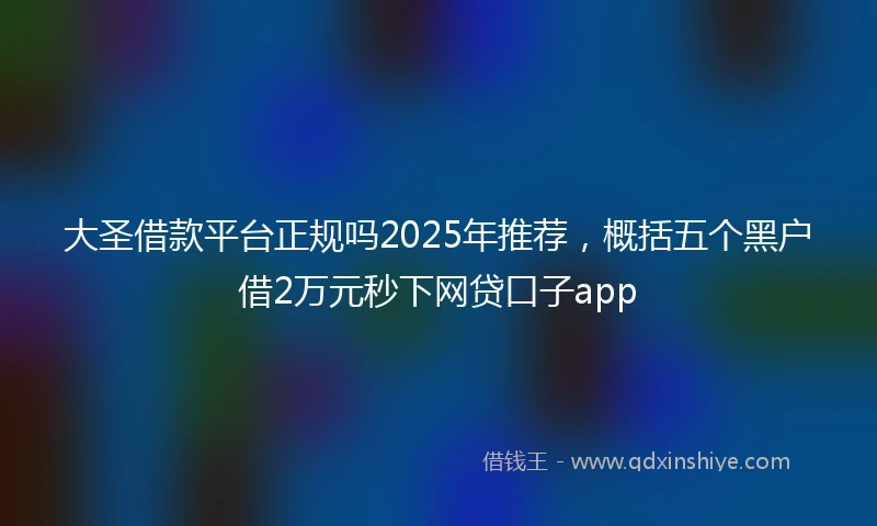 大圣借款平台正规吗2025年推荐，概括五个黑户借2万元秒下网贷口子app