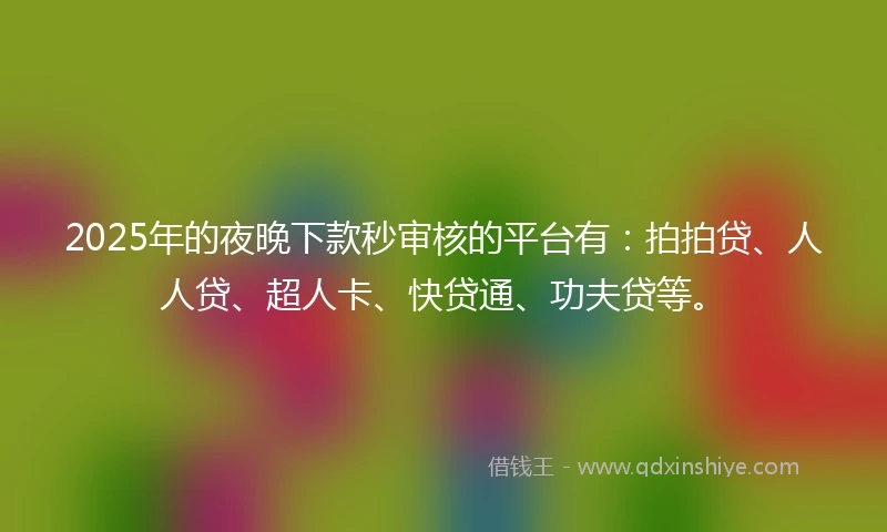 2025年的夜晚下款秒审核的平台有：拍拍贷、人人贷、超人卡、快贷通、功夫贷等。