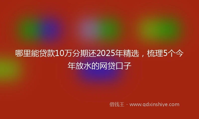 哪里能贷款10万分期还2025年精选，梳理5个今年放水的网贷口子