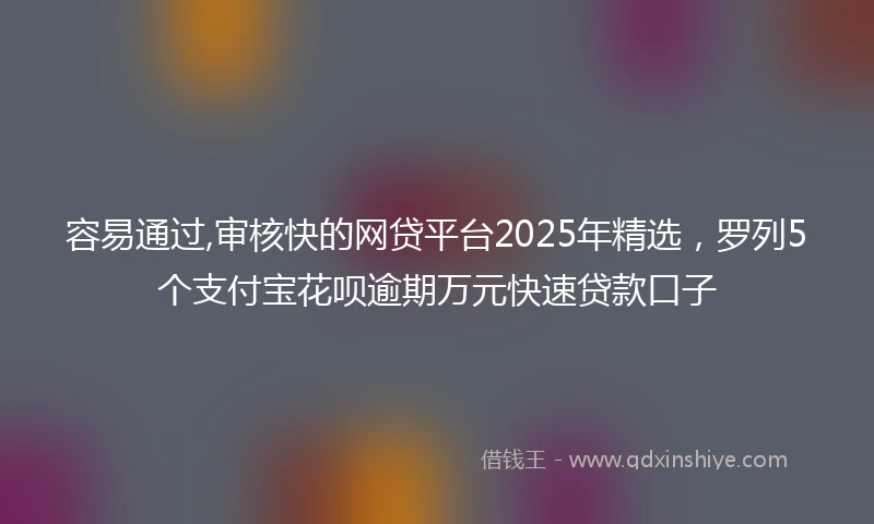 容易通过,审核快的网贷平台2025年精选，罗列5个支付宝花呗逾期万元快速贷款口子