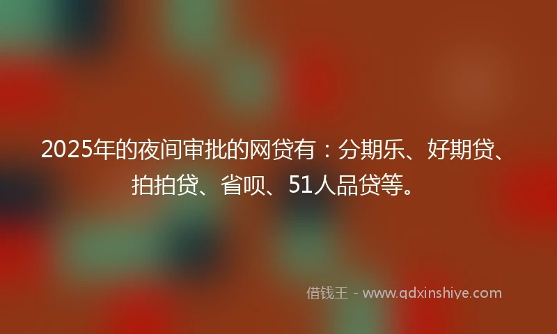 2025年的夜间审批的网贷有：分期乐、好期贷、拍拍贷、省呗、51人品贷等。