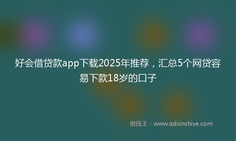 好会借贷款app下载2025年推荐,汇总5个网贷容易下款18岁的口子