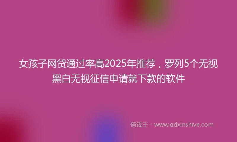 女孩子网贷通过率高2025年推荐，罗列5个无视黑白无视征信申请就下款的软件