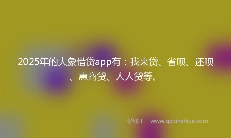 2025年的大象借贷app有：我来贷、省呗、还呗、惠商贷、人人贷等。