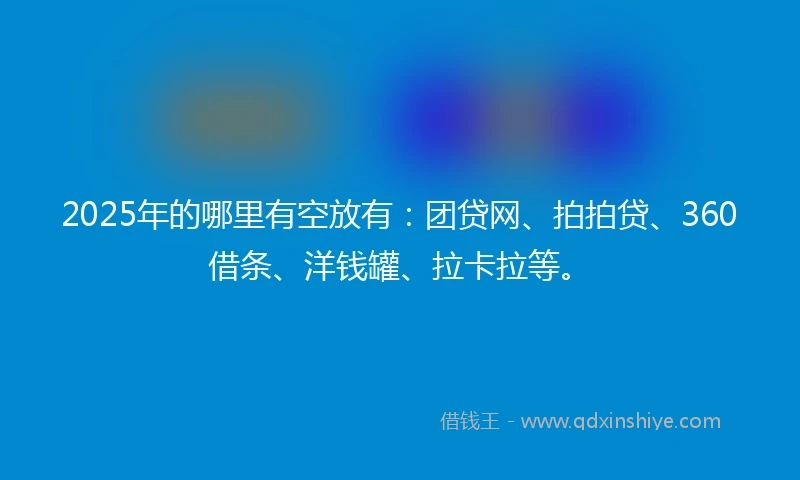 2025年的哪里有空放有：团贷网、拍拍贷、360借条、洋钱罐、拉卡拉等。