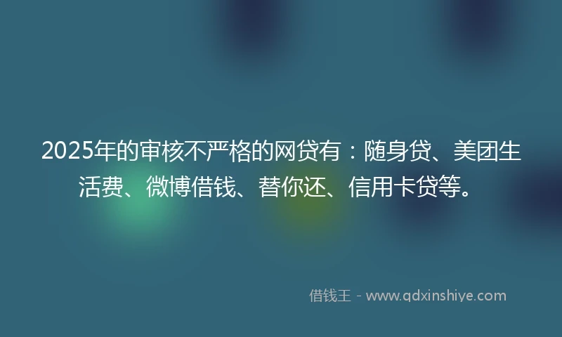 2025年的审核不严格的网贷有：随身贷、美团生活费、微博借钱、替你还、信用卡贷等。