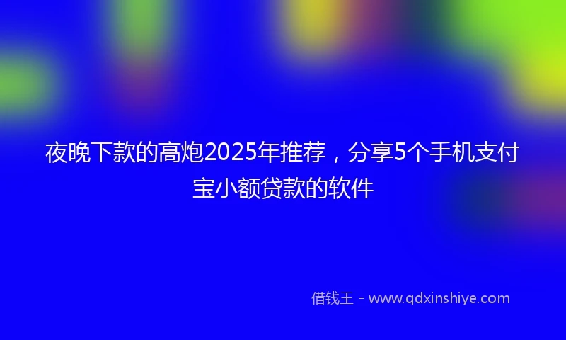 夜晚下款的高炮2025年推荐，分享5个手机支付宝小额贷款的软件