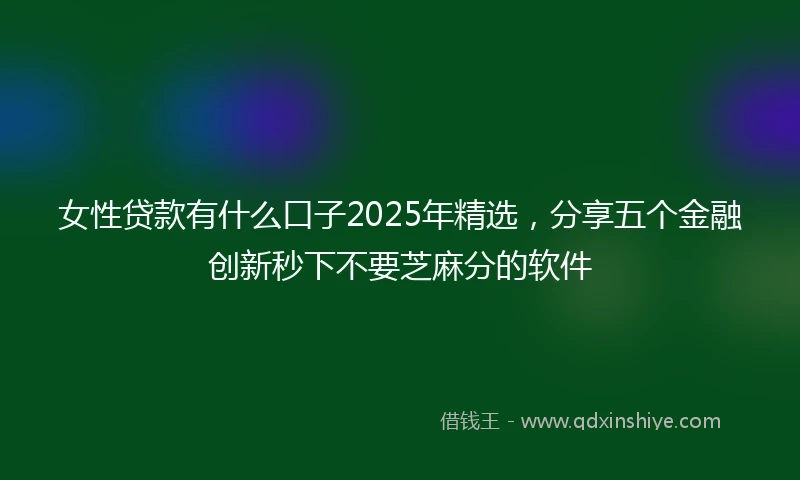 女性贷款有什么口子2025年精选，分享五个金融创新秒下不要芝麻分的软件