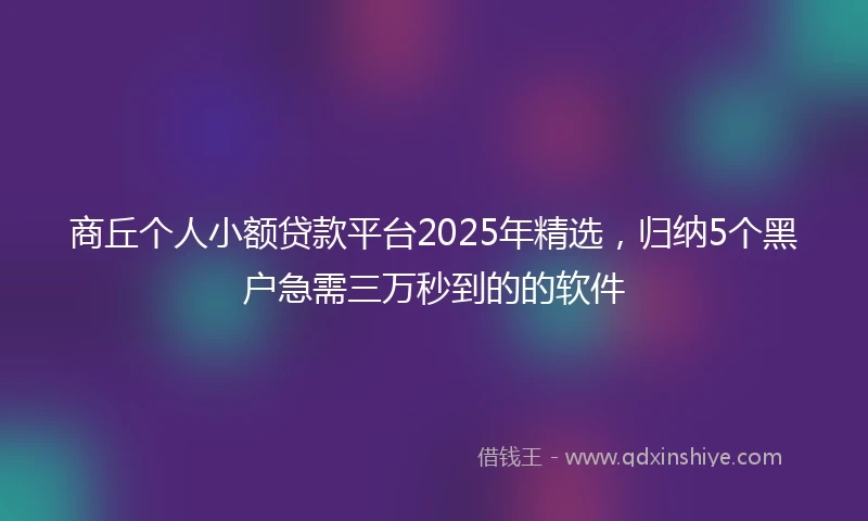 商丘个人小额贷款平台2025年精选,归纳5个黑户急需三万秒到的的软件