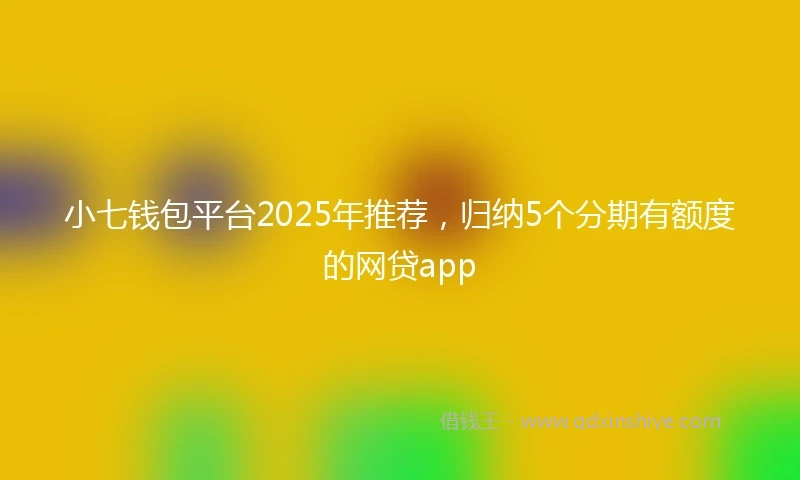小七钱包平台2025年推荐，归纳5个分期有额度的网贷app