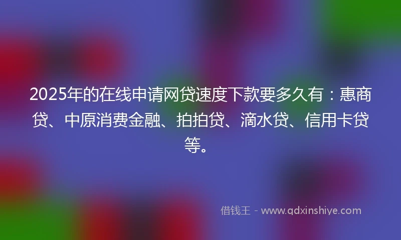 2025年的在线申请网贷速度下款要多久有:惠商贷、中原消费金融、拍拍贷、滴水贷、信用卡贷等。
