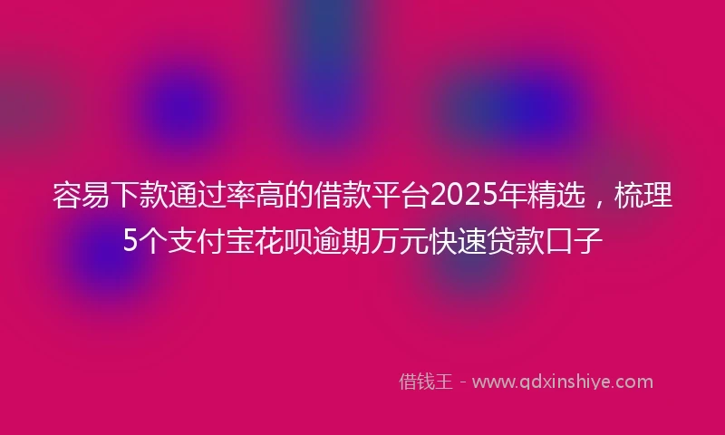 容易下款通过率高的借款平台2025年精选，梳理5个支付宝花呗逾期万元快速贷款口子
