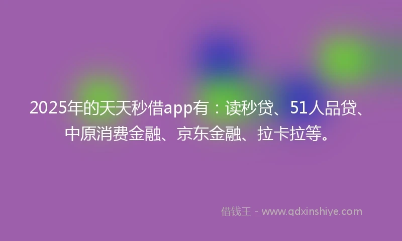 2025年的天天秒借app有：读秒贷、51人品贷、中原消费金融、京东金融、拉卡拉等。