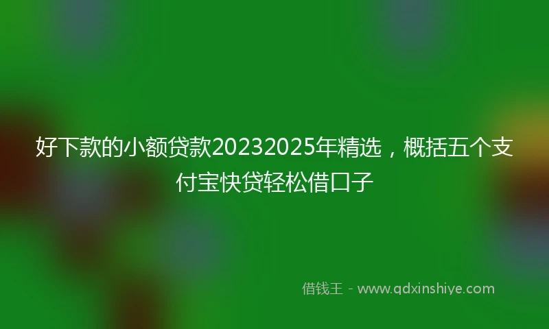 好下款的小额贷款20232025年精选,概括五个支付宝快贷轻松借口子