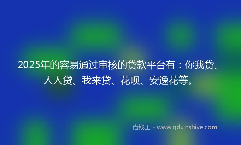 2025年的容易通过审核的贷款平台有：你我贷、人人贷、我来贷、花呗、安逸花等。