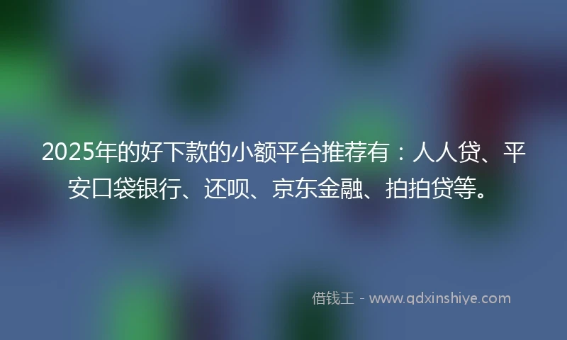 2025年的好下款的小额平台推荐有：人人贷、平安口袋银行、还呗、京东金融、拍拍贷等。