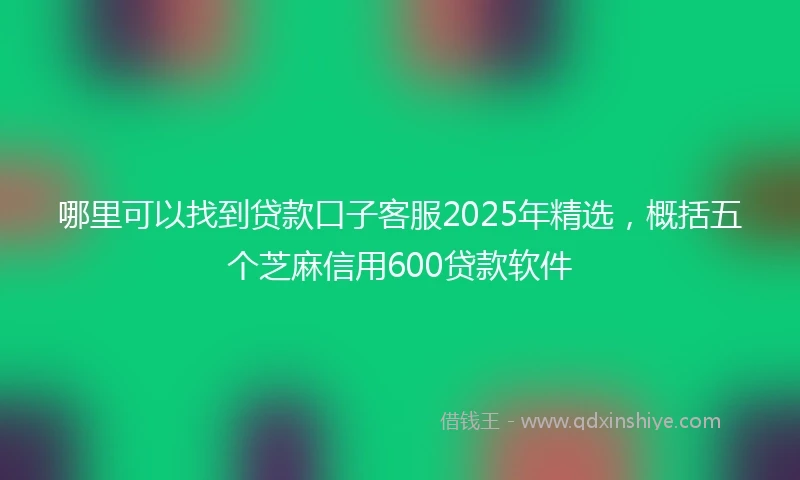 哪里可以找到贷款口子客服2025年精选，概括五个芝麻信用600贷款软件