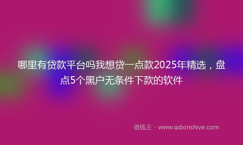 哪里有贷款平台吗我想贷一点款2025年精选，盘点5个黑户无条件下款的软件
