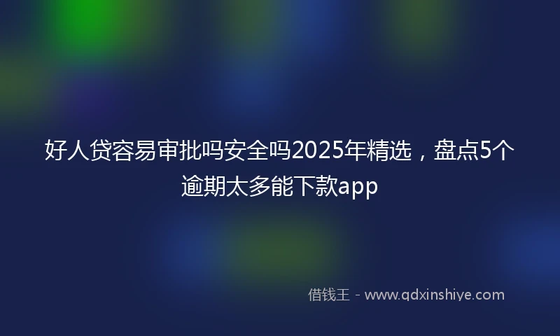 好人贷容易审批吗安全吗2025年精选，盘点5个逾期太多能下款app
