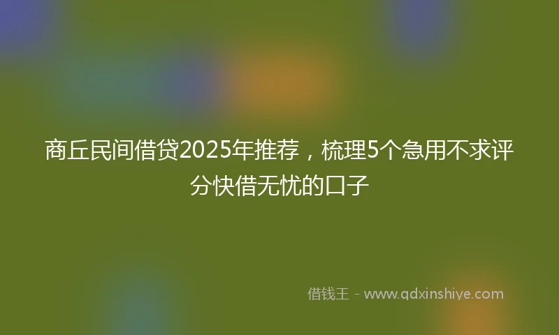 商丘民间借贷2025年推荐，梳理5个急用不求评分快借无忧的口子