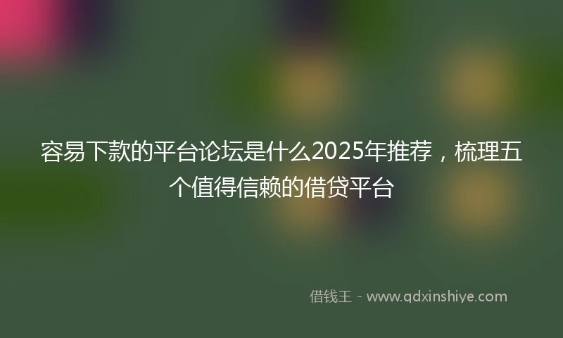 容易下款的平台论坛是什么2025年推荐，梳理五个值得信赖的借贷平台