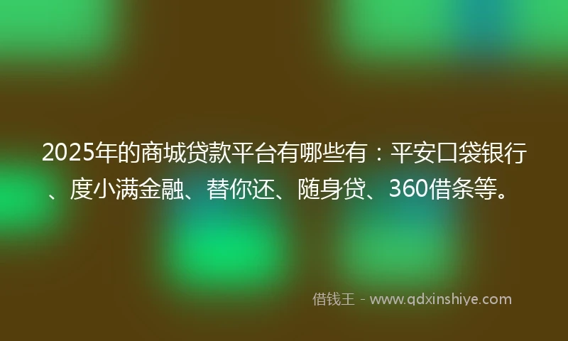 2025年的商城贷款平台有哪些有：平安口袋银行、度小满金融、替你还、随身贷、360借条等。